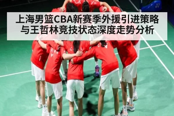 上海男篮CBA新赛季外援引进策略与王哲林竞技状态深度走势分析